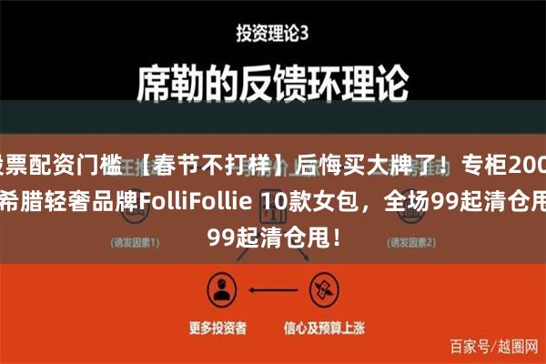 股票配资门槛 【春节不打样】后悔买大牌了！专柜2000+希腊轻奢品牌FolliFollie 10款女包，全场99起清仓甩！