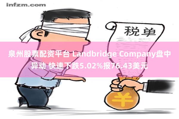 泉州股票配资平台 Landbridge Company盘中异动 快速下跌5.02%报76.43美元