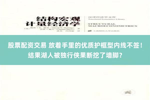 股票配资交易 放着手里的优质护框型内线不签！结果湖人被独行侠果断挖了墙脚？