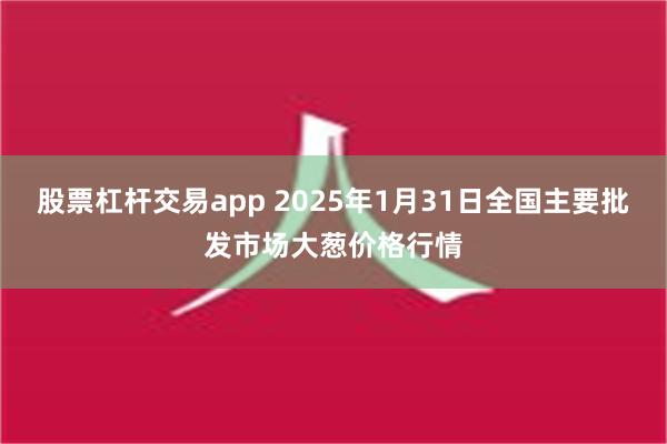 股票杠杆交易app 2025年1月31日全国主要批发市场大葱价格行情