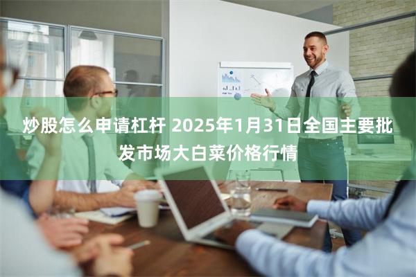 炒股怎么申请杠杆 2025年1月31日全国主要批发市场大白菜价格行情