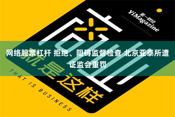 网络股票杠杆 拒绝、阻碍监督检查 北京亚泰所遭证监会重罚