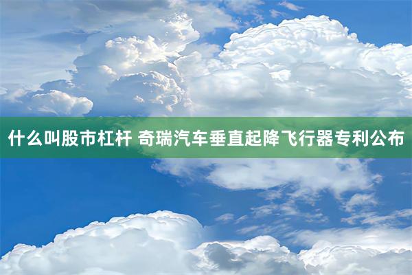 什么叫股市杠杆 奇瑞汽车垂直起降飞行器专利公布